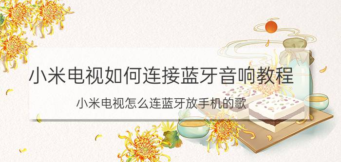 小米电视如何连接蓝牙音响教程 小米电视怎么连蓝牙放手机的歌？